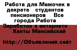 Работа для Мамочек в декрете , студентов , пенсионеров. - Все города Работа » Заработок в интернете   . Ханты-Мансийский